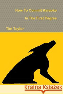 How To Commit Karaoke In The First Degree Tim Taylor 9781105084676 Lulu.com