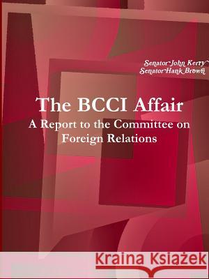 The BCCI Affair: A Report to the Committee on Foreign Relations Senator John Kerry Senator Hank Brown 9781105096853