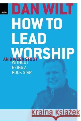 How To Lead Worship Without Being A Rock Star Dan Wilt 9781105120961 Lulu.com