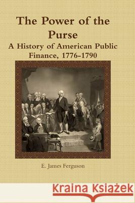 The Power of the Purse: A History of American Public Finance, 1776-1790 E. James Ferguson 9781105160431 Lulu.com