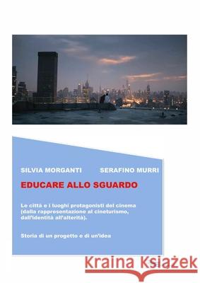 Educare Allo Sguardo: Le città e i luoghi protagonisti del cinema (dalla rappresentazione al cineturismo, dall'identità all'alterità). Storia di un progetto e di un'idea. Silvia Morganti, Serafino Murri 9781105174452 Lulu.com