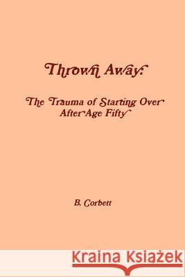 Thrown Away: The Trauma of Starting Over After Age Fifty Corbett, B. 9781105211980 Lulu.com