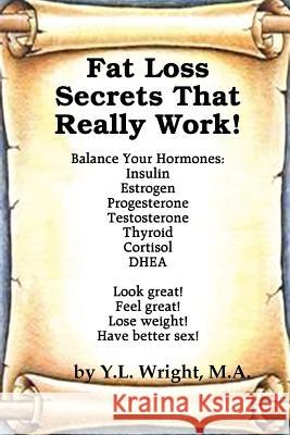 Fat Loss Secrets that Really Work! Balance Your Hormones: Insulin, Estrogen, Progesterone, Testosterone, Thyroid, Cortisol, and DHEA Y L Wright 9781105244032 Lulu.com