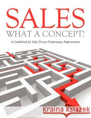 Sales - What A Concept!: A Guidebook for Sales Process Performance Improvement Waters, Henry C. (Sandy), III 9781105246548