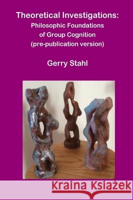 Theoretical Investigations: Philosophical Foundations of Group Cognition Gerry Stahl 9781105261077 Lulu.com