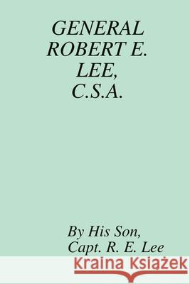 General Robert E. Lee, C.S.A. His Son: Capt. R. E. Lee, MA, Republished by Richard L. Fulgham 9781105271526