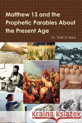 Matthew 13 and the Prophetic Parables About the Present Age Todd Baker, M.D. 9781105306730