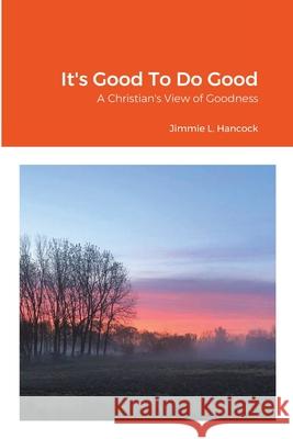 It's Good To Do Good: A Christian's View of Goodness Jimmie L Hancock 9781105338267