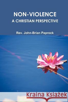 Non-Violence: A Christian Perspective REV John-Brian Paprock 9781105361425 Lulu.com