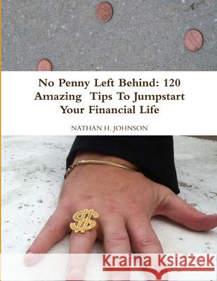 No Penny Left Behind: 120 Amazing Tips To Jumpstart Your Financial Life Nathan Johnson 9781105387371