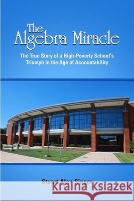 The Algebra Miracle: The True Story of a High-Poverty School\'s Triumph in the Age of Accountability Stuart Alan Singer 9781105416323