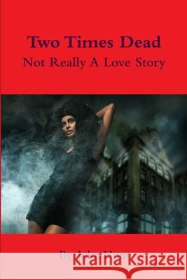 Two Times Dead... Not Really a Love Story John Hunt 9781105445606 Lulu.com