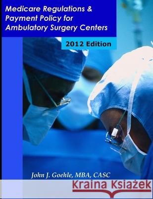 Medicare Regulations & Payment Policy for Ambulatory Surgery Centers - 2012 Edition John Goehle 9781105445705