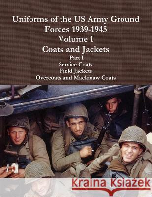 Uniforms of the US Army Ground Forces 1939-1945, Volume 1 Coats and Jackets, Part I Charles Lemons 9781105454820 Lulu.com