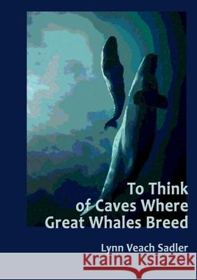 To Think of Caves Where Great Whales Breed Lynn Veach Sadler 9781105456237