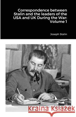 Correspondence between Stalin and the leaders of the USA and UK During the War: Volume 1 Joseph Stalin 9781105461392 Lulu.com