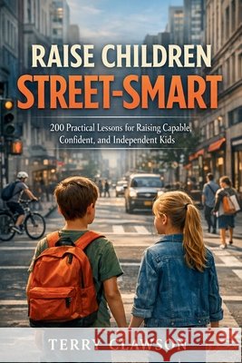 Raise Children Street-Smart: 200 Practical and Real-Life Lessons to Build Confidence, Awareness, Independent Thinking, and Problem-Solving Skills in K Clawson, Terry 9781105472251