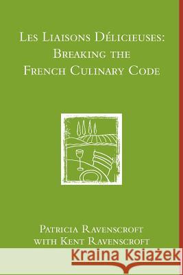 Les Liaisons Delicieuses: Breaking the French Culinary Code (B & W) Patricia Ravenscroft Kent Ravenscroft 9781105512261