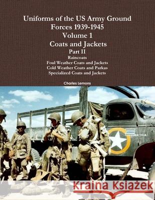 Uniforms of the US Army Ground Forces 1939-1945, Volume 1 Coats and Jackets, Part II Charles Lemons 9781105517723 Lulu.com