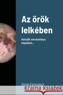 Az örök lelkében: Hatodik verseskönyv, képekkel... Goran Episcopus 9781105522819 Lulu.com