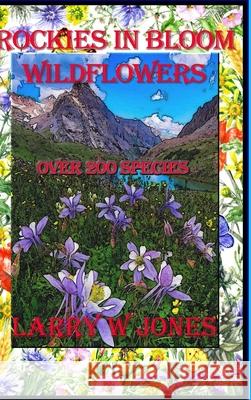 Rockies In Bloom - Wildflowers Larry W. Jones 9781105526299 Lulu.com