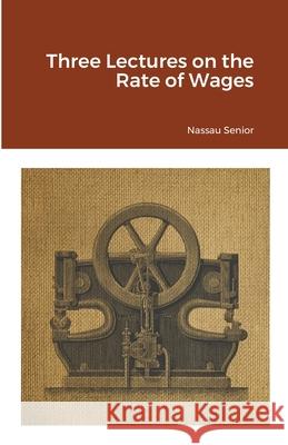 Three Lectures on the Rate of Wages Nassau Senior 9781105526558 Lulu.com