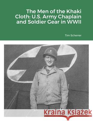 The Men of the Khaki Cloth: U.S. Army Chaplain and Soldier Gear in WWII Tim Scherrer 9781105527814