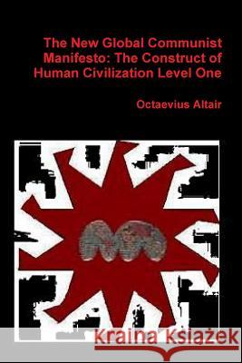 New Global Communist Manifesto: The Construct of Human Civilization Level One Altair, Octaevius 9781105534416 Lulu.com