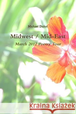 Midwest / Mid-East: March 2012 Poetry Tour Michael Dickel 9781105569135