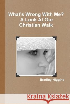 What's Wrong With Me? A Look At Our Christian Walk Higgins, Bradley 9781105570063