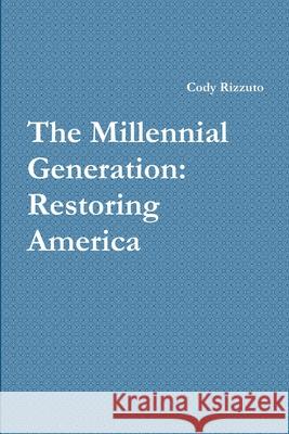 The Millennial Generation: Restoring America Cody Rizzuto 9781105581878