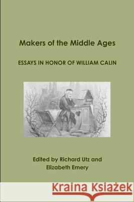 Makers of the Middle Ages: Essays in Honor of William Calin Richard Utz, Elizabeth Emery 9781105597541 Lulu.com