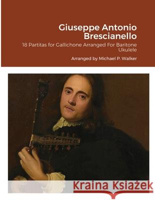 Giuseppe Antonio Brescianello: 18 Partitas for Gallichone Arranged For Baritone Ukulele Michael Walker 9781105625121 Lulu.com