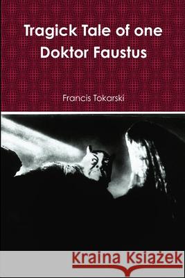 Tragick Tale of one Doktor Faustus Francis Tokarski 9781105632938