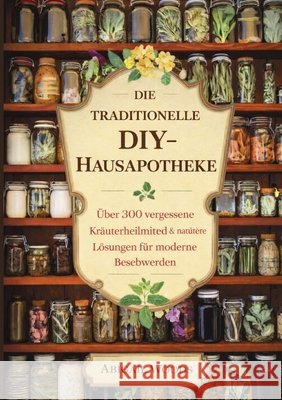Die Traditionelle Diy-Hausapotheke: ?ber 300 vergessene Kr?uterheilmittel & nat?rliche L?sungen f?r moderne Beschwerden Abigail Woods 9781105648533 Publishdrive