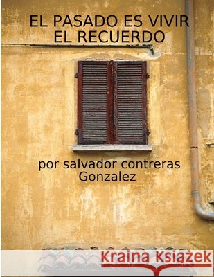 El Pasado Es Vivir El Recuerdo Salvador Contrera 9781105664762 Lulu.com