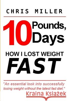 10 Pounds, 10 Days: How I Lost Weight Fast Chris Miller 9781105678219