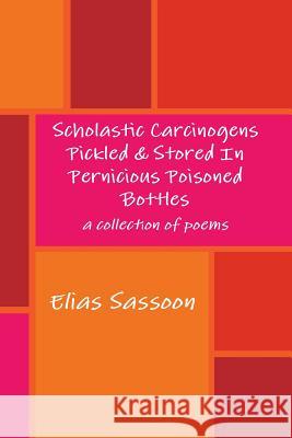 Scholastic Carcinogens Pickled & Stored In Pernicious Poisoned Bottles Elias Sassoon 9781105682087 Lulu.com