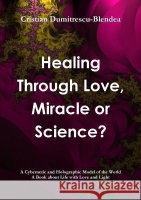 Healing Through Love, Miracle or Science? Cristian Dumitrescu-Blendea 9781105691706