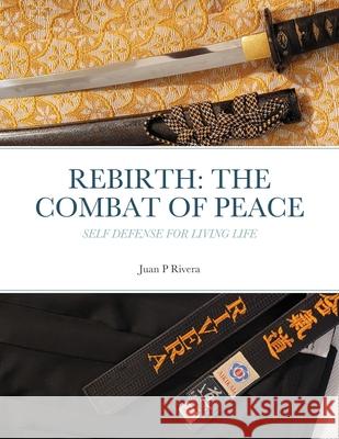 Rebirth: THE COMBAT OF PEACE: Self Defense for Living Life Juan P. Rivera 9781105707667 Lulu.com