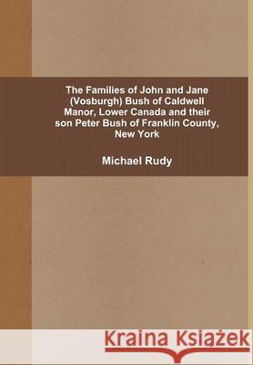 The Families of John and Jane (Vosburgh) Bush of Caldwell Manor, Lower Canada and their son Peter Bush of Franklin County, New York Michael Rudy 9781105710377