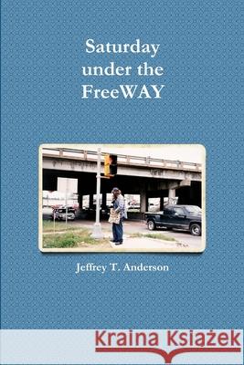 Saturday Under the FreeWAY Jeffrey T. Anderson 9781105763601 Lulu.com