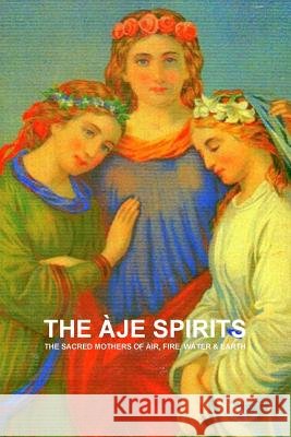 THE Aje Spirits, the Sacred Mothers of Air, Fire, Water & Earth CARLOS ANTONIO DE BOURBON-GALDIANO-MONTENEGRO 9781105770715