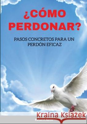 ¿Cómo Perdonar?: Pasos concretos para un perdón eficaz Rafael a Abreu 9781105771514