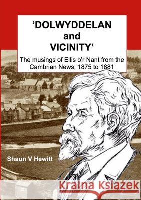 DOLWYDDELAN and VICINITY: The musings of Ellis o'r Nant from the Cambrian News, 1875 to 1881 Shaun Hewitt 9781105773129 Lulu.com