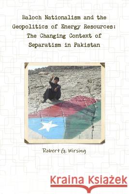 Baloch Nationalism and the Geopolitics of Energy Resources: The Changing Context of Separatism in Pakistan Robert G. Wirsing 9781105810411