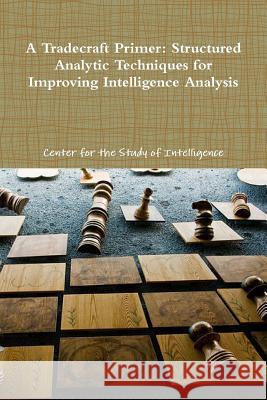 A Tradecraft Primer: Structured Analytic Techniques for Improving Intelligence Analysis Center For the Study O 9781105810886 Lulu.com