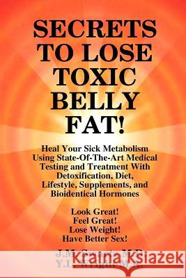 SECRETS to LOSE TOXIC BELLY FAT! Heal Your Sick Metabolism Using State-Of-The-Art Medical Testing and Treatment With Detoxification, Diet, Lifestyle, Supplements, and Bioidentical Hormones J M Swartz, M D, Y L Wright M a 9781105811982 Lulu.com