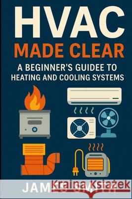 HVAC Made Clear: A Beginner's Guide to Heating and Cooling Systems James Smith 9781105822650