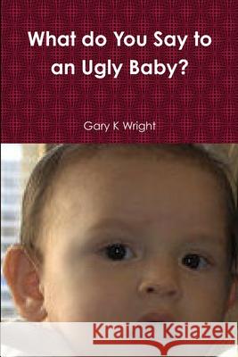 What do You Say to an Ugly Baby? Gary K. Wright 9781105823121